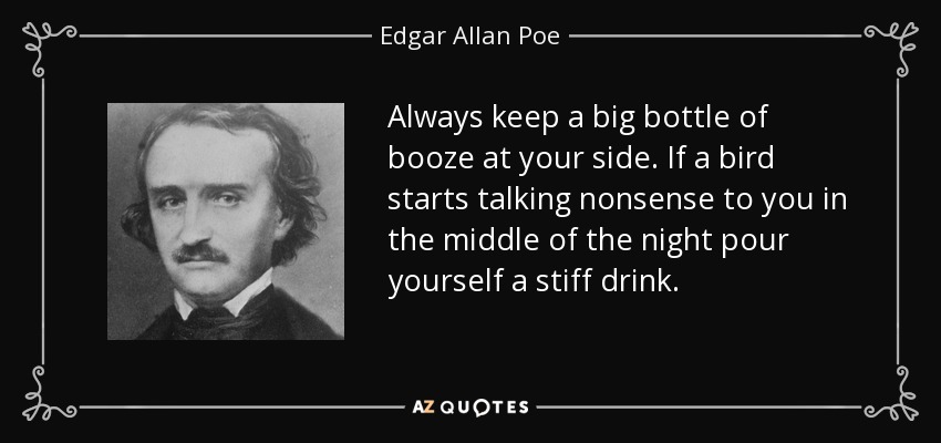 Always keep a big bottle of booze at your side. If a bird starts talking nonsense to you in the middle of the night pour yourself a stiff drink. - Edgar Allan Poe