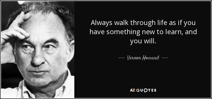 Camina siempre por la vida como si tuvieras algo nuevo que aprender, y lo harás. - Vernon Howard