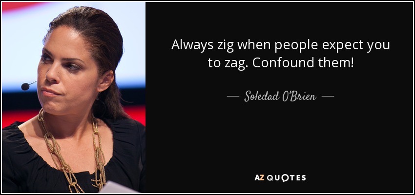 Always zig when people expect you to zag. Confound them! - Soledad O'Brien