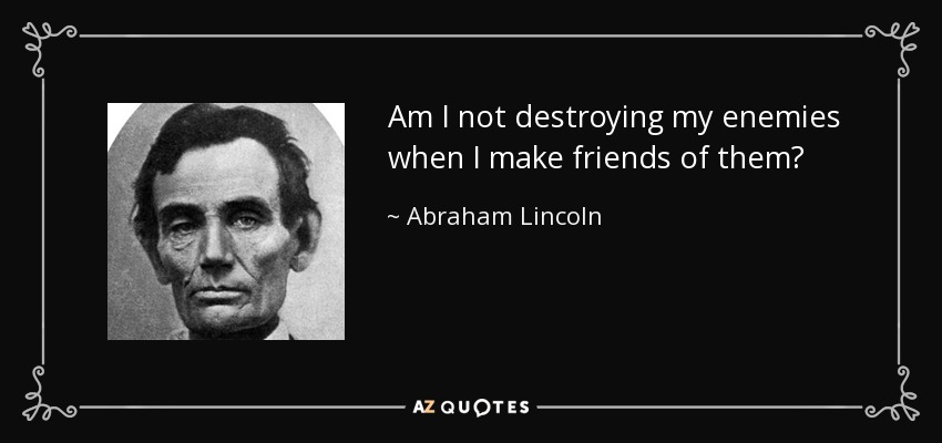 Am I not destroying my enemies when I make friends of them? - Abraham Lincoln