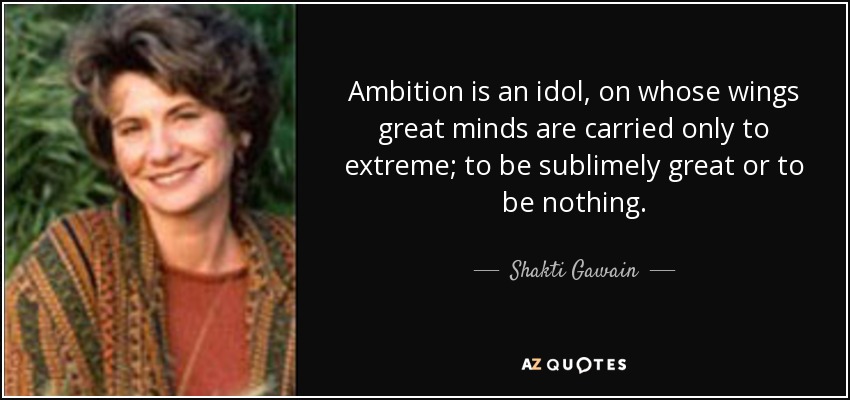La ambición es un ídolo, en cuyas alas las grandes mentes sólo se dejan llevar al extremo; ser sublimemente grande o no ser nada. - Shakti Gawain