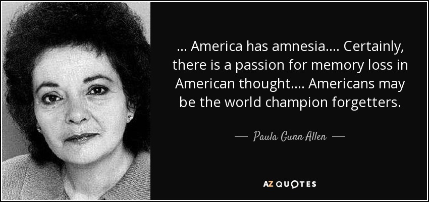 ... America has amnesia. ... Certainly, there is a passion for memory loss in American thought. ... Americans may be the world champion forgetters. - Paula Gunn Allen