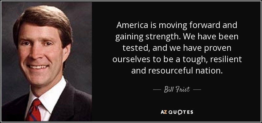 America is moving forward and gaining strength. We have been tested, and we have proven ourselves to be a tough, resilient and resourceful nation. - Bill Frist