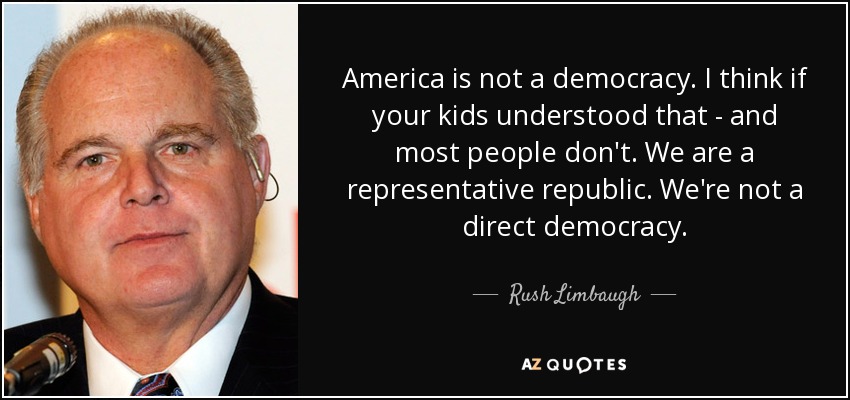 America is not a democracy. I think if your kids understood that - and most people don't. We are a representative republic. We're not a direct democracy. - Rush Limbaugh