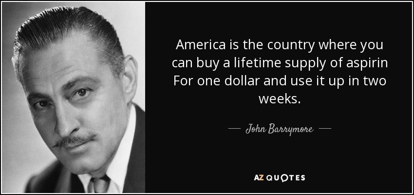 America is the country where you can buy a lifetime supply of aspirin For one dollar and use it up in two weeks. - John Barrymore