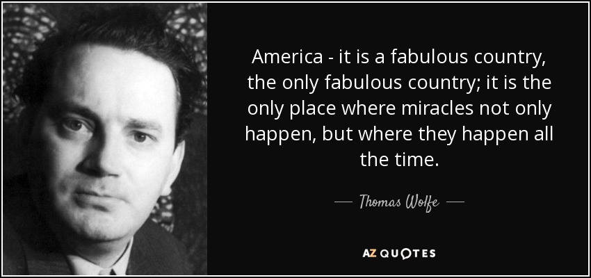 America - it is a fabulous country, the only fabulous country; it is the only place where miracles not only happen, but where they happen all the time. - Thomas Wolfe