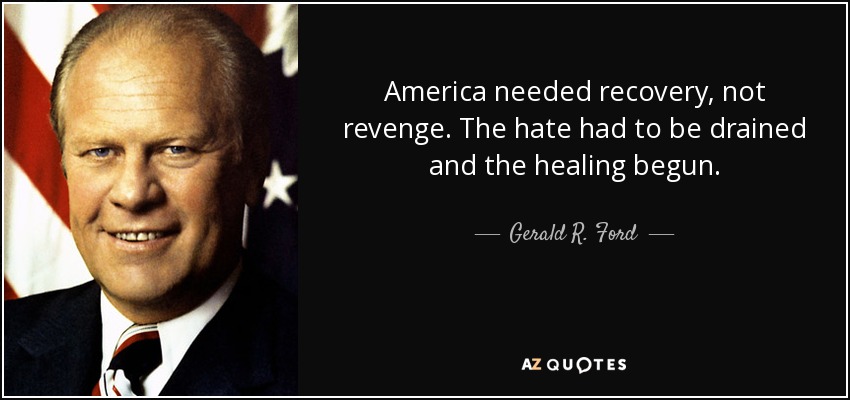 America needed recovery, not revenge. The hate had to be drained and the healing begun. - Gerald R. Ford