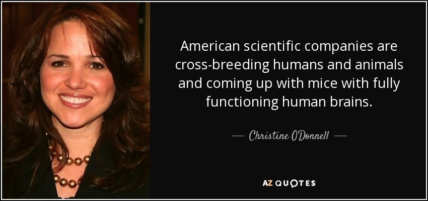 American scientific companies are cross-breeding humans and animals and coming up with mice with fully functioning human brains. - Christine O'Donnell