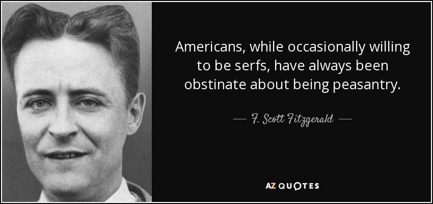 Americans, while occasionally willing to be serfs, have always been obstinate about being peasantry. - F. Scott Fitzgerald