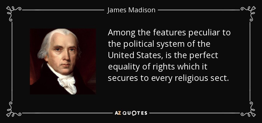 Among the features peculiar to the political system of the United States, is the perfect equality of rights which it secures to every religious sect. - James Madison