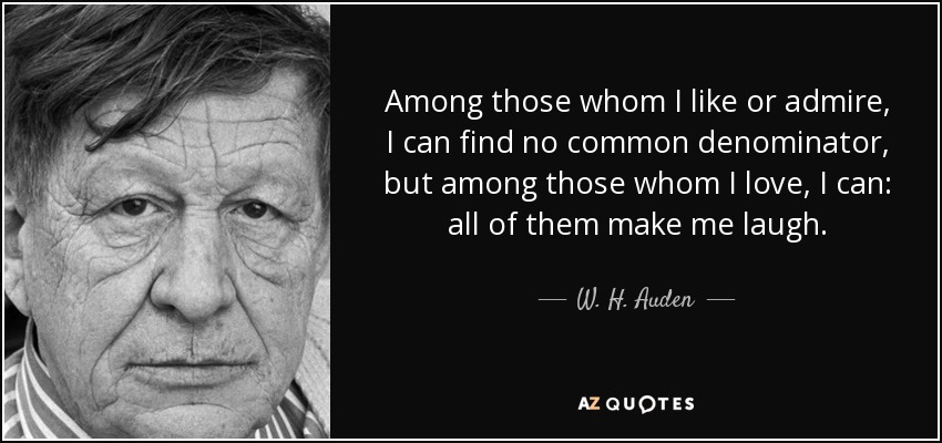 Entre los que me gustan o admiro, no puedo encontrar ningún denominador común, pero entre los que amo, sí: todos me hacen reír. - W. H. Auden