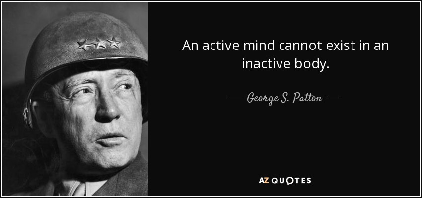 An active mind cannot exist in an inactive body. - George S. Patton