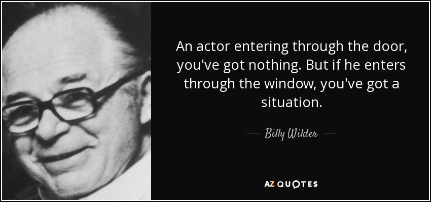 An actor entering through the door, you've got nothing. But if he enters through the window, you've got a situation. - Billy Wilder