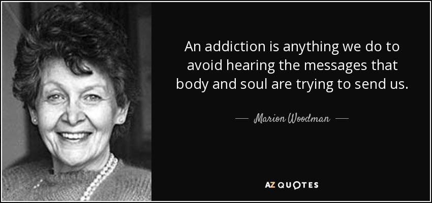An addiction is anything we do to avoid hearing the messages that body and soul are trying to send us. - Marion Woodman