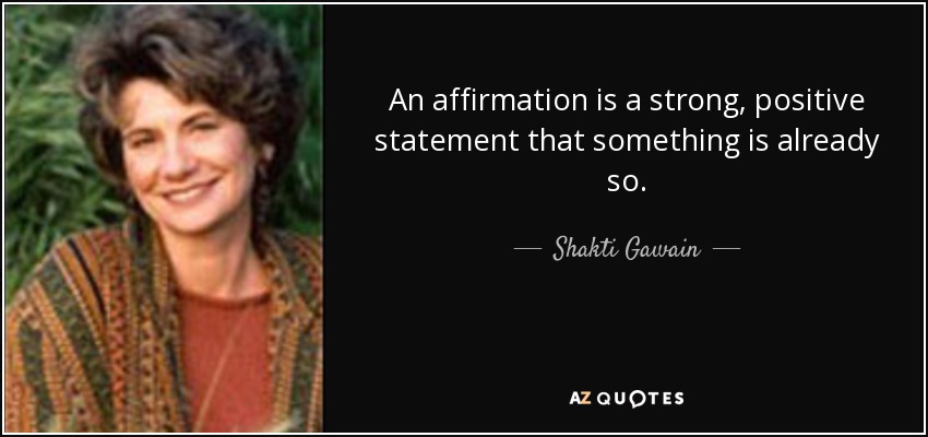 An affirmation is a strong, positive statement that something is already so. - Shakti Gawain