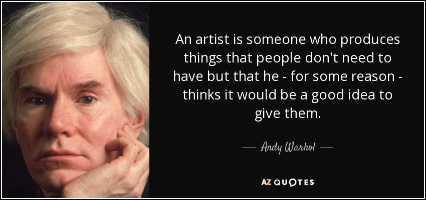 An artist is someone who produces things that people don't need to have but that he - for some reason - thinks it would be a good idea to give them. - Andy Warhol