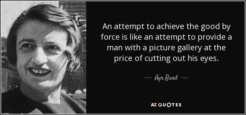 An attempt to achieve the good by force is like an attempt to provide a man with a picture gallery at the price of cutting out his eyes. - Ayn Rand