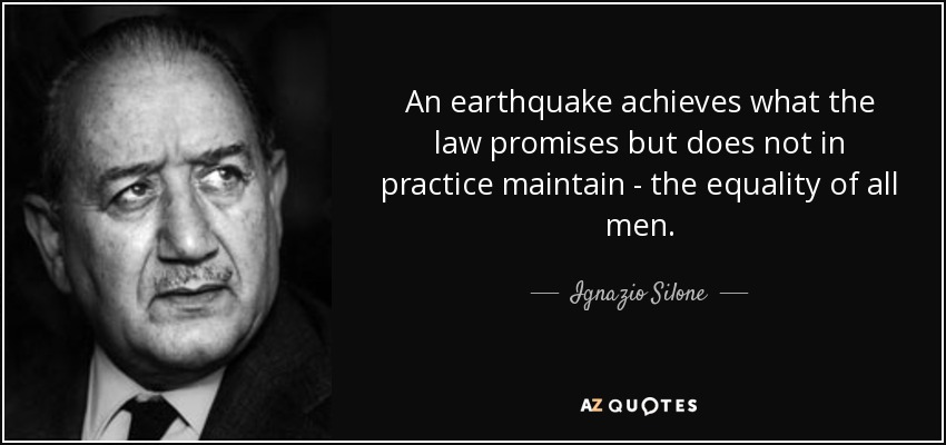 An earthquake achieves what the law promises but does not in practice maintain - the equality of all men. - Ignazio Silone