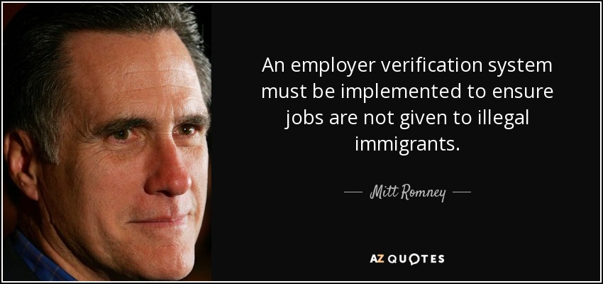 An employer verification system must be implemented to ensure jobs are not given to illegal immigrants. - Mitt Romney
