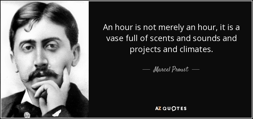 An hour is not merely an hour, it is a vase full of scents and sounds and projects and climates. - Marcel Proust