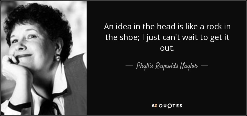 An idea in the head is like a rock in the shoe; I just can't wait to get it out. - Phyllis Reynolds Naylor