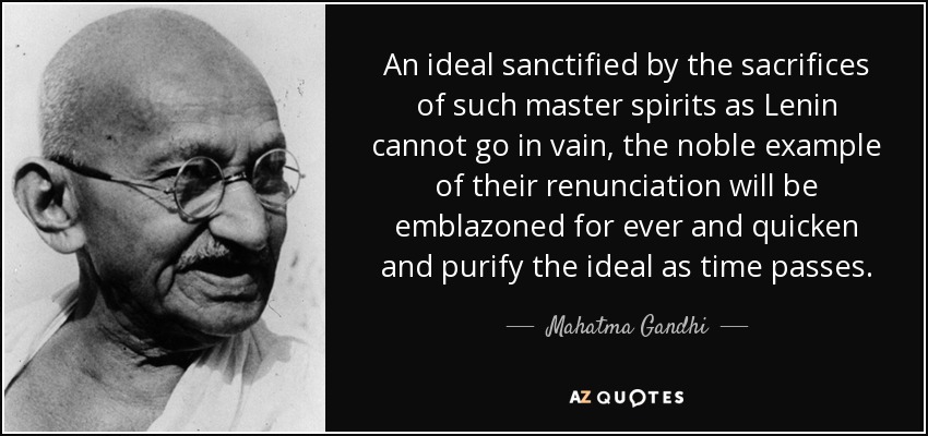 An ideal sanctified by the sacrifices of such master spirits as Lenin cannot go in vain, the noble example of their renunciation will be emblazoned for ever and quicken and purify the ideal as time passes. - Mahatma Gandhi
