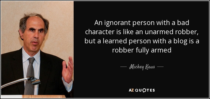 An ignorant person with a bad character is like an unarmed robber, but a learned person with a blog is a robber fully armed - Mickey Kaus