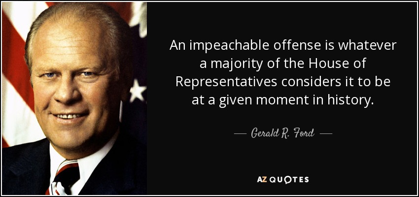 An impeachable offense is whatever a majority of the House of Representatives considers it to be at a given moment in history. - Gerald R. Ford
