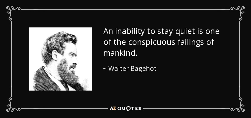 An inability to stay quiet is one of the conspicuous failings of mankind. - Walter Bagehot