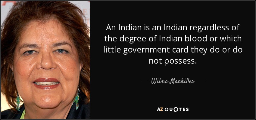 An Indian is an Indian regardless of the degree of Indian blood or which little government card they do or do not possess. - Wilma Mankiller