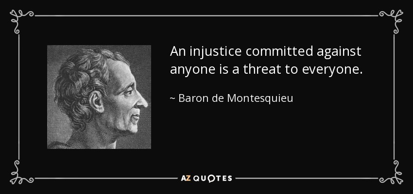 An injustice committed against anyone is a threat to everyone. - Baron de Montesquieu