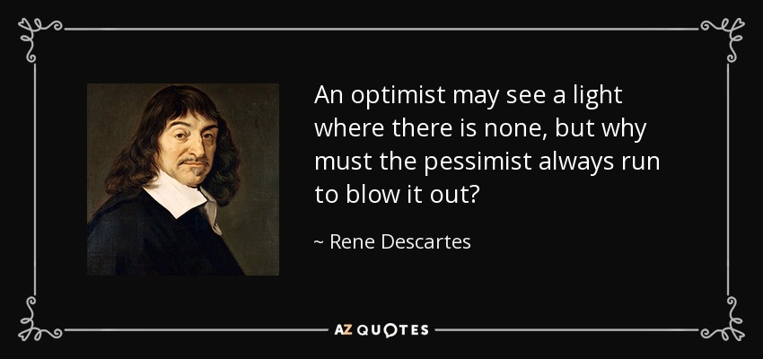 An optimist may see a light where there is none, but why must the pessimist always run to blow it out? - Rene Descartes
