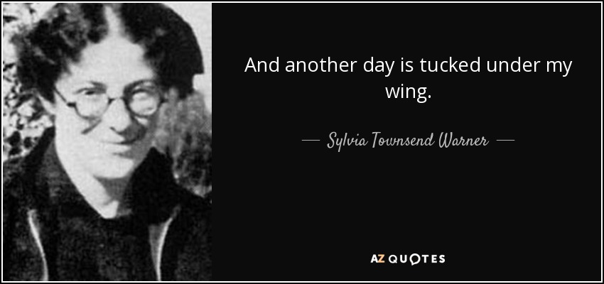And another day is tucked under my wing. - Sylvia Townsend Warner