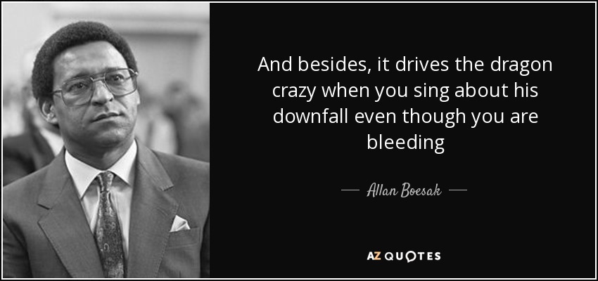And besides, it drives the dragon crazy when you sing about his downfall even though you are bleeding - Allan Boesak