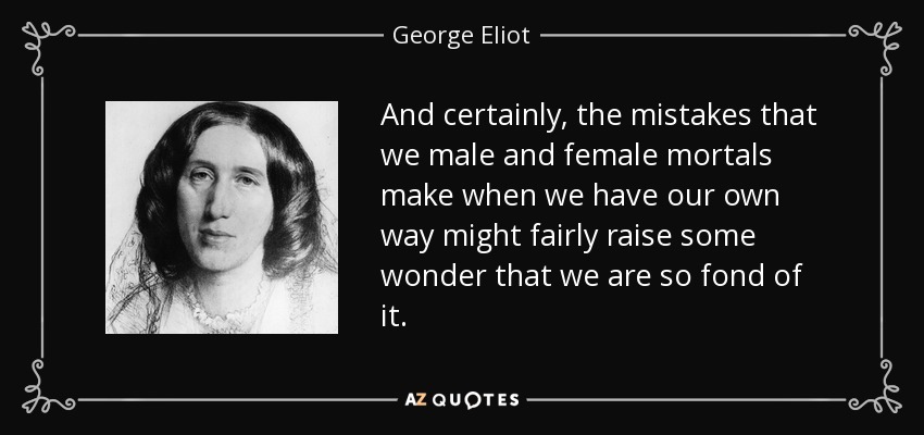 And certainly, the mistakes that we male and female mortals make when we have our own way might fairly raise some wonder that we are so fond of it. - George Eliot