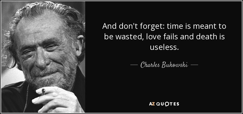 And don't forget: time is meant to be wasted, love fails and death is useless. - Charles Bukowski