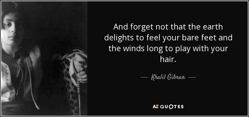 Y no olvides que la tierra se deleita al sentir tus pies descalzos y los vientos anhelan jugar con tus cabellos. - Khalil Gibran