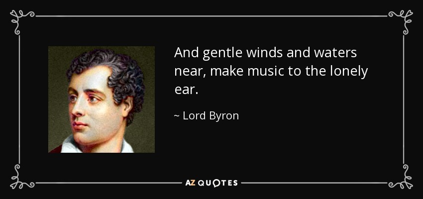 And gentle winds and waters near, make music to the lonely ear. - Lord Byron