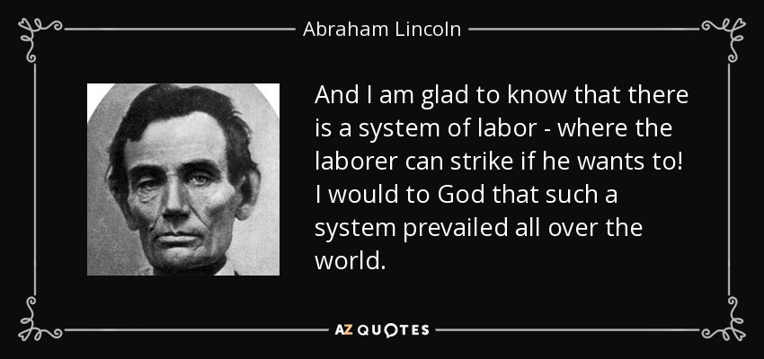 And I am glad to know that there is a system of labor - where the laborer can strike if he wants to! I would to God that such a system prevailed all over the world. - Abraham Lincoln