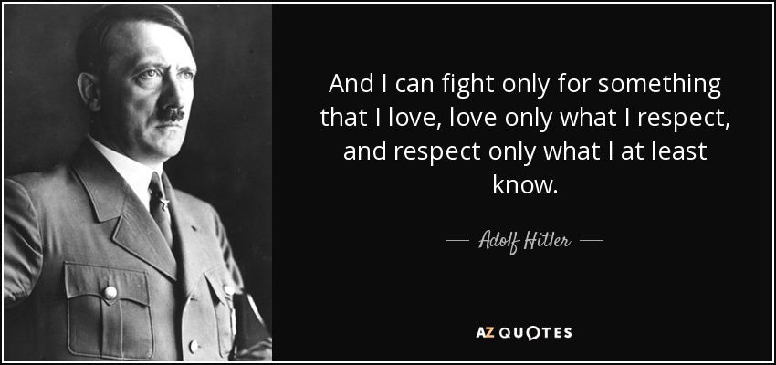 And I can fight only for something that I love, love only what I respect, and respect only what I at least know. - Adolf Hitler