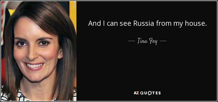And I can see Russia from my house. - Tina Fey