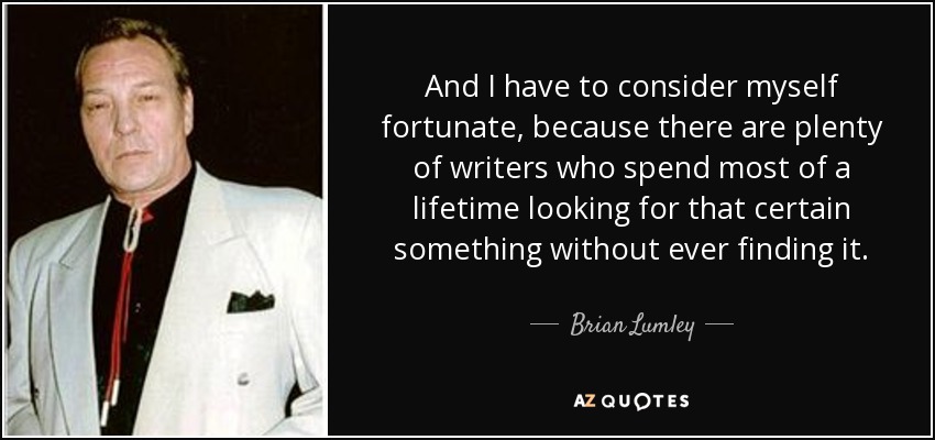 And I have to consider myself fortunate, because there are plenty of writers who spend most of a lifetime looking for that certain something without ever finding it. - Brian Lumley