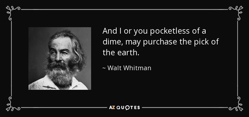 And I or you pocketless of a dime, may purchase the pick of the earth. - Walt Whitman