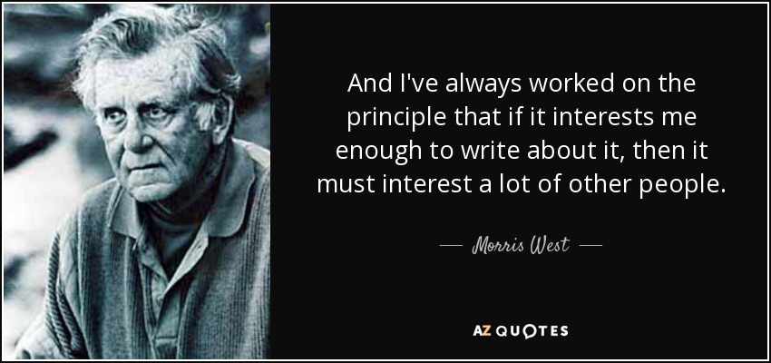 And I've always worked on the principle that if it interests me enough to write about it, then it must interest a lot of other people. - Morris West