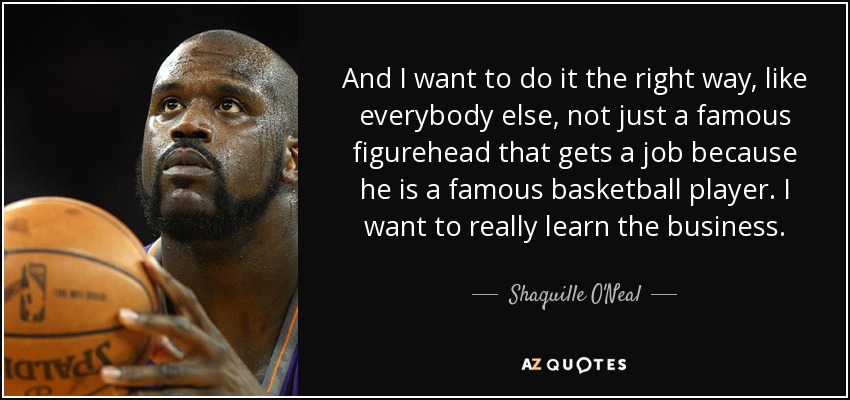 Y quiero hacerlo de la manera correcta, como todo el mundo, no sólo una figura famosa que consigue un trabajo porque es un famoso jugador de baloncesto. Quiero aprender de verdad el negocio. - Shaquille O'Neal