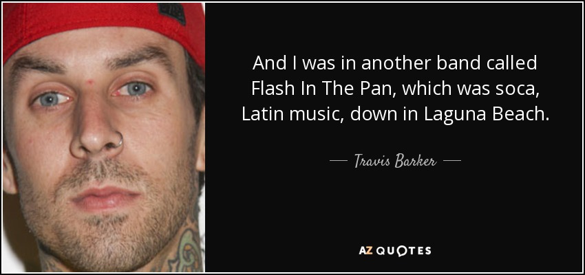 And I was in another band called Flash In The Pan, which was soca, Latin music, down in Laguna Beach. - Travis Barker