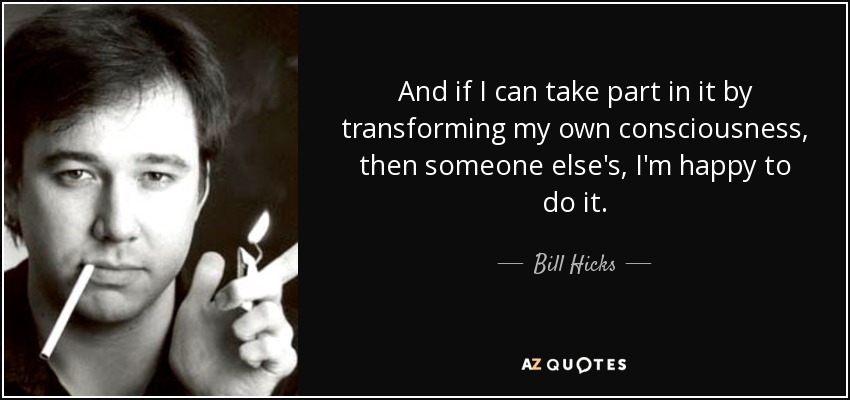 And if I can take part in it by transforming my own consciousness, then someone else's, I'm happy to do it. - Bill Hicks