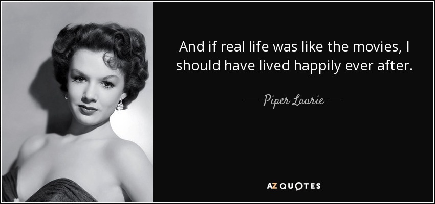 And if real life was like the movies, I should have lived happily ever after. - Piper Laurie
