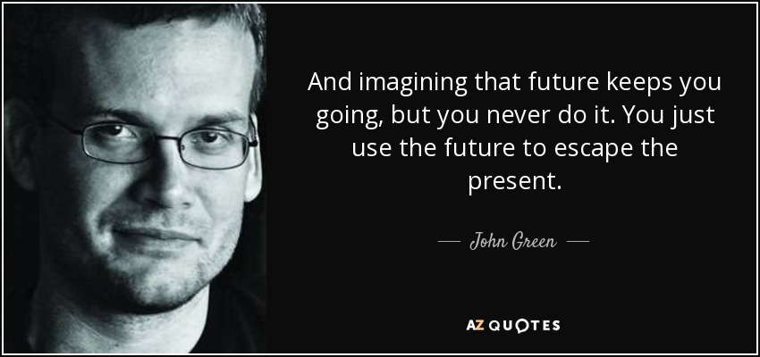 And imagining that future keeps you going, but you never do it. You just use the future to escape the present. - John Green