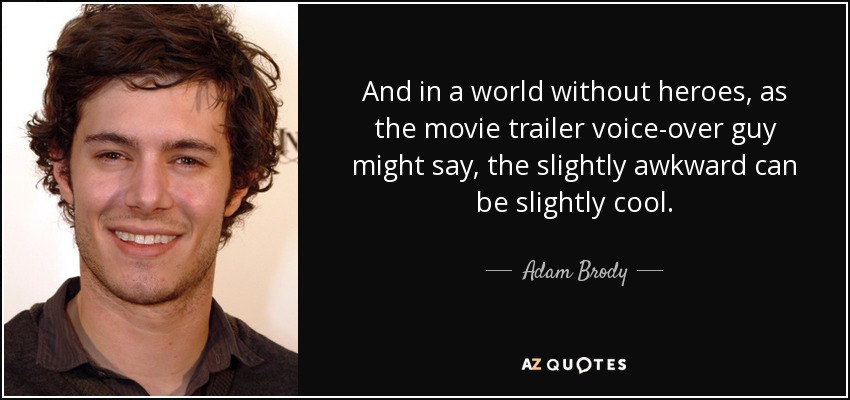 And in a world without heroes, as the movie trailer voice-over guy might say, the slightly awkward can be slightly cool. - Adam Brody